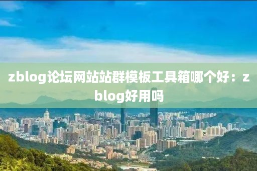 zblog论坛网站站群模板工具箱哪个好：zblog好用吗